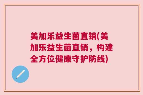 美加乐益生菌直销(美加乐益生菌直销,构建全方位健康守护防线) 美加乐益生菌直销(美加乐益生菌直销,构建全方位健康守护防线)