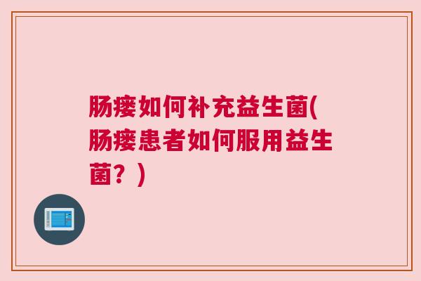 肠瘘如何补充益生菌(肠瘘患者如何服用益生菌?) 肠瘘如何补充益生菌(肠瘘患者如何服用益生菌?)