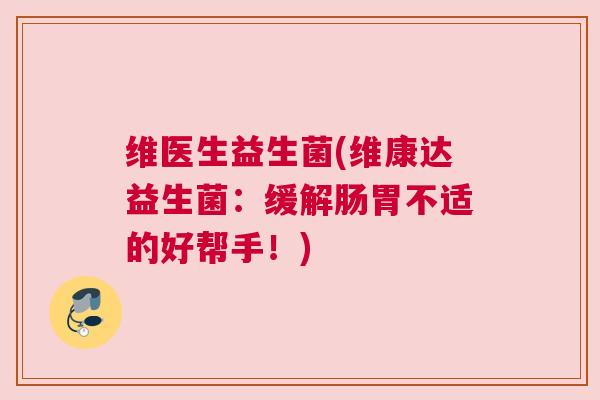 维医生益生菌(维康达益生菌：缓解肠胃不适的好帮手！)
