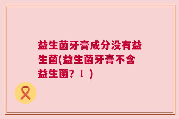 益生菌牙膏成分没有益生菌(益生菌牙膏不含益生菌？！)