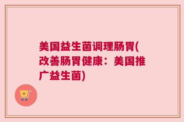 美国益生菌调理肠胃(改善肠胃健康：美国推广益生菌)