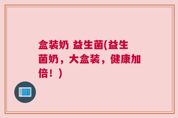 盒装奶 益生菌(益生菌奶,大盒装,健康加倍!) 盒装奶 益生菌(益生菌奶,大盒装,健康加倍!)