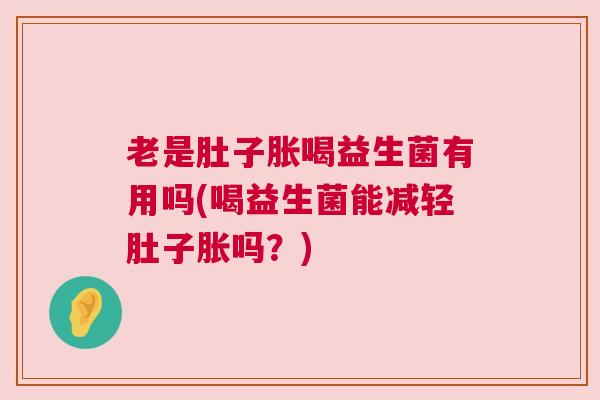 老是肚子胀喝益生菌有用吗(喝益生菌能减轻肚子胀吗？)