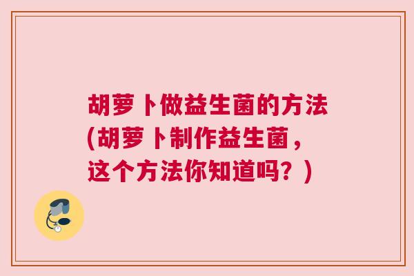 胡萝卜做益生菌的方法(胡萝卜制作益生菌，这个方法你知道吗？)