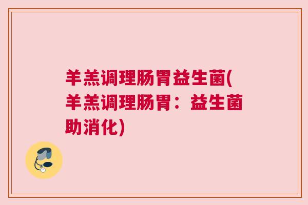 羊羔调理肠胃益生菌(羊羔调理肠胃:益生菌助消化) 羊羔调理肠胃益生菌(羊羔调理肠胃:益生菌助消化)