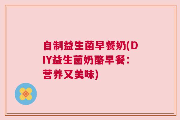 自制益生菌早餐奶(DIY益生菌奶酪早餐：营养又美味)