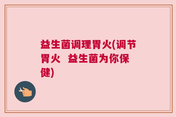 益生菌调理胃火(调节胃火  益生菌为你保健)