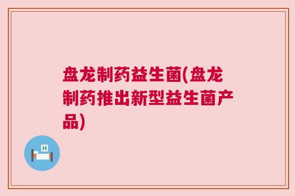 盘龙制药益生菌(盘龙制药推出新型益生菌产品)