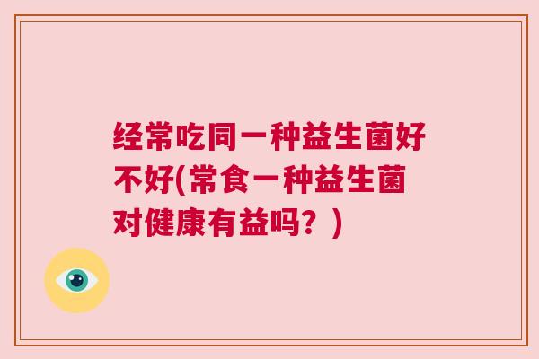 经常吃同一种益生菌好不好(常食一种益生菌对健康有益吗？)