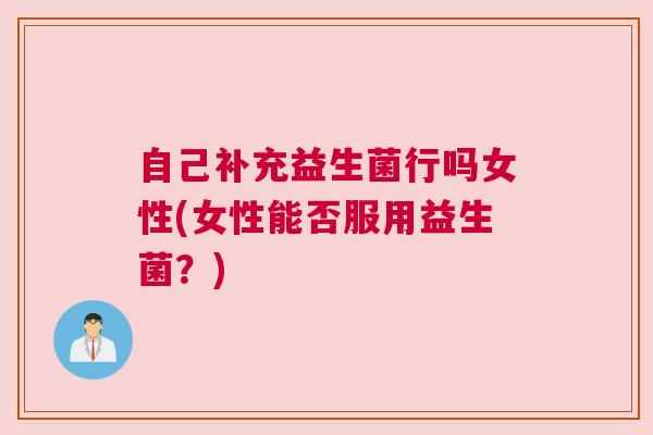 自己补充益生菌行吗女性(女性能否服用益生菌?) 自己补充益生菌行吗女性(女性能否服用益生菌?)