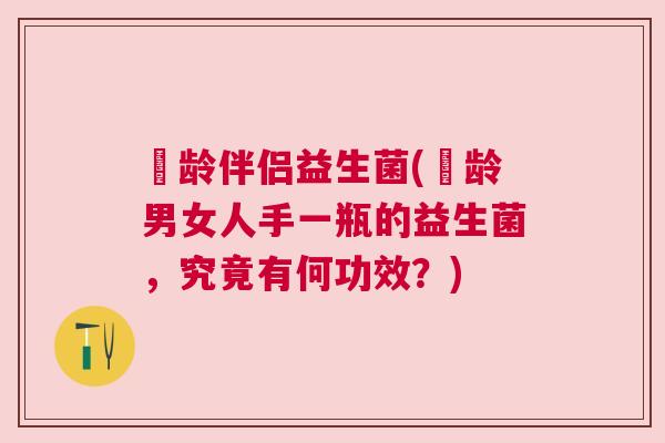盜龄伴侣益生菌(盜龄男女人手一瓶的益生菌，究竟有何功效？)