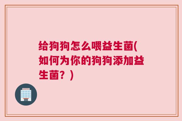 给狗狗怎么喂益生菌(如何为你的狗狗添加益生菌？)