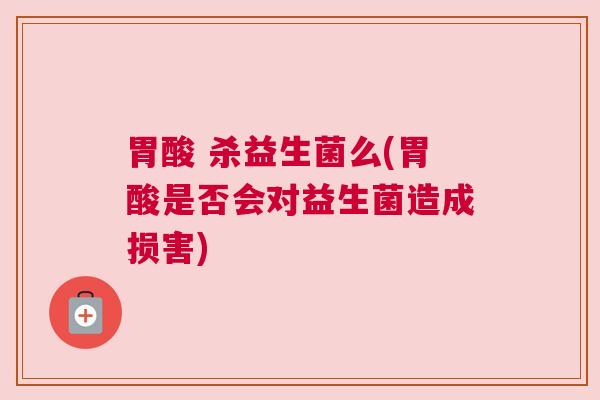 胃酸 杀益生菌么(胃酸是否会对益生菌造成损害)