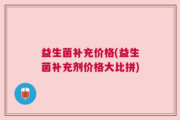益生菌补充价格(益生菌补充剂价格大比拼)