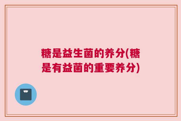 糖是益生菌的养分(糖是有益菌的重要养分)