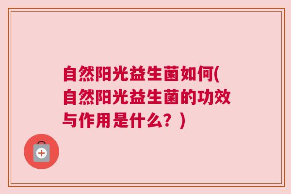 自然阳光益生菌如何(自然阳光益生菌的功效与作用是什么?) 自然阳光益生菌如何(自然阳光益生菌的功效与作用是什么?)