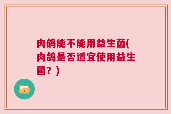 肉鸽能不能用益生菌(肉鸽是否适宜使用益生菌?) 肉鸽能不能用益生菌(肉鸽是否适宜使用益生菌?)