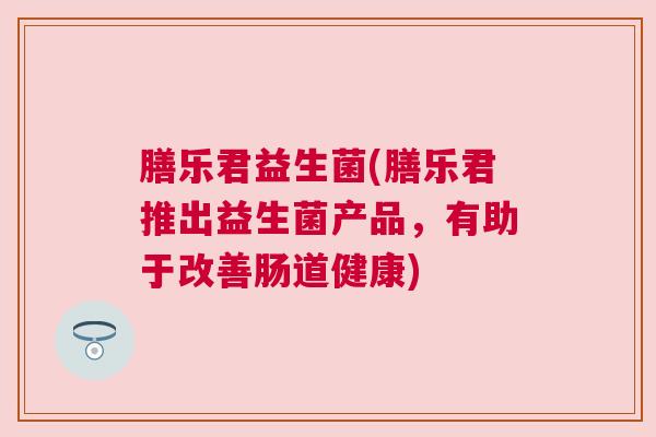 膳乐君益生菌(膳乐君推出益生菌产品，有助于改善肠道健康)