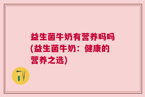 益生菌牛奶有营养吗吗(益生菌牛奶:健康的营养之选) 益生菌牛奶有营养吗吗(益生菌牛奶:健康的营养之选)