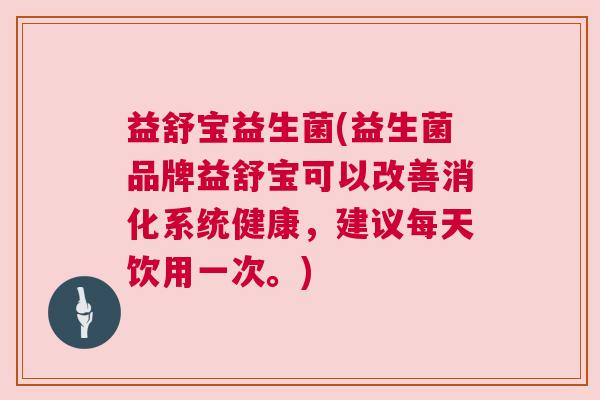 益舒宝益生菌(益生菌品牌益舒宝可以改善消化系统健康,建议每天饮用一次。) 益舒宝益生菌(益生菌品牌益舒宝可以改善消化系统健康,建议每天饮用一次。)