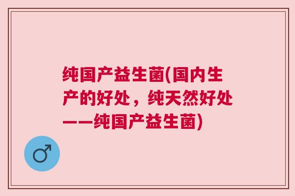 纯国产益生菌(国内生产的好处,纯天然好处——纯国产益生菌) 纯国产益生菌(国内生产的好处,纯天然好处——纯国产益生菌)