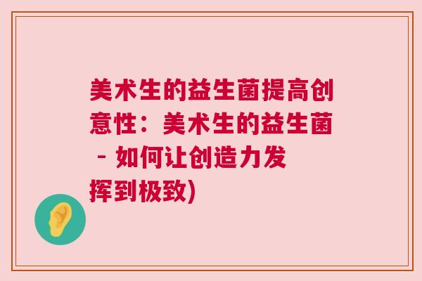 美术生的益生菌提高创意性:美术生的益生菌 - 如何让创造力发挥到极致) 美术生的益生菌提高创意性:美术生的益生菌 - 如何让创造力发挥到极致)