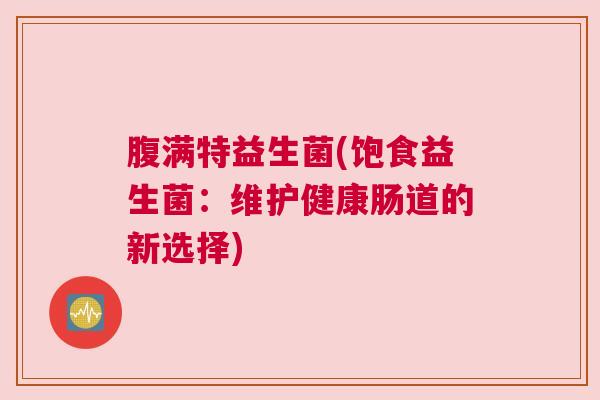 腹满特益生菌(饱食益生菌:维护健康肠道的新选择) 腹满特益生菌(饱食益生菌:维护健康肠道的新选择)