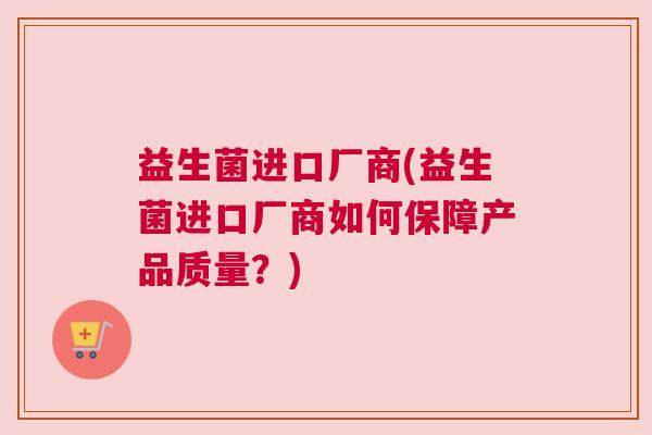 益生菌进口厂商(益生菌进口厂商如何保障产品质量？)