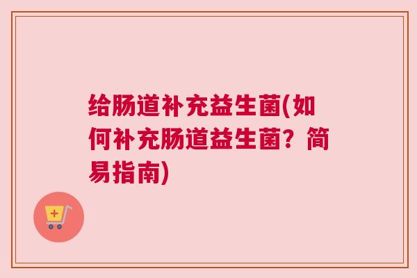 给肠道补充益生菌(如何补充肠道益生菌?简易指南) 给肠道补充益生菌(如何补充肠道益生菌?简易指南)