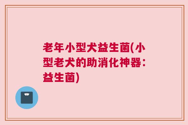 老年小型犬益生菌(小型老犬的助消化神器:益生菌) 老年小型犬益生菌(小型老犬的助消化神器:益生菌)