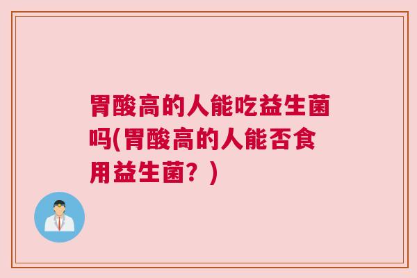 胃酸高的人能吃益生菌吗(胃酸高的人能否食用益生菌?) 胃酸高的人能吃益生菌吗(胃酸高的人能否食用益生菌?)