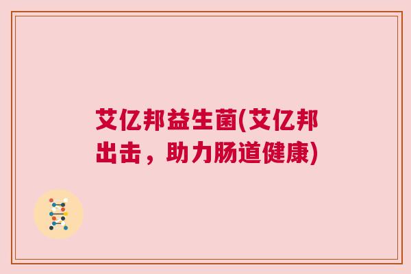 艾亿邦益生菌(艾亿邦出击，助力肠道健康)