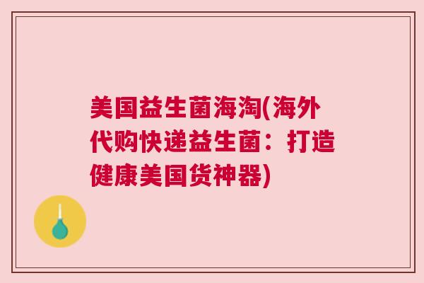 美国益生菌海淘(海外代购快递益生菌：打造健康美国货神器)