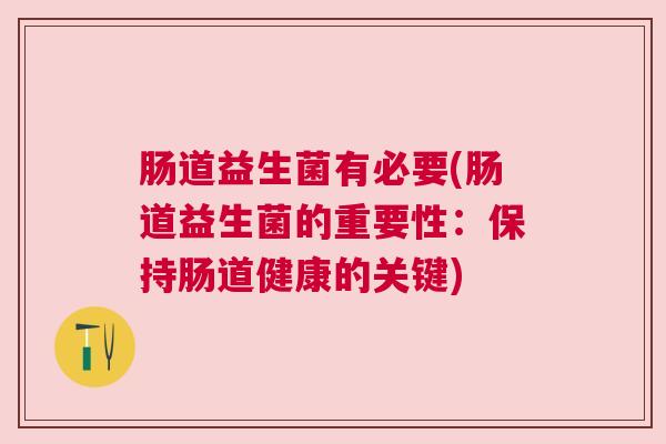 肠道益生菌有必要(肠道益生菌的重要性:保持肠道健康的关键) 肠道益生菌有必要(肠道益生菌的重要性:保持肠道健康的关键)