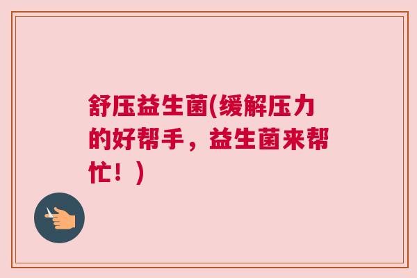 舒压益生菌(缓解压力的好帮手，益生菌来帮忙！)