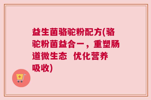 益生菌骆驼粉配方(骆驼粉菌益合一，重塑肠道微生态  优化营养吸收)