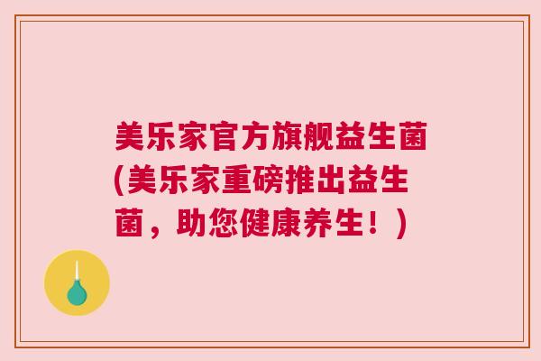 美乐家官方旗舰益生菌(美乐家重磅推出益生菌，助您健康养生！)