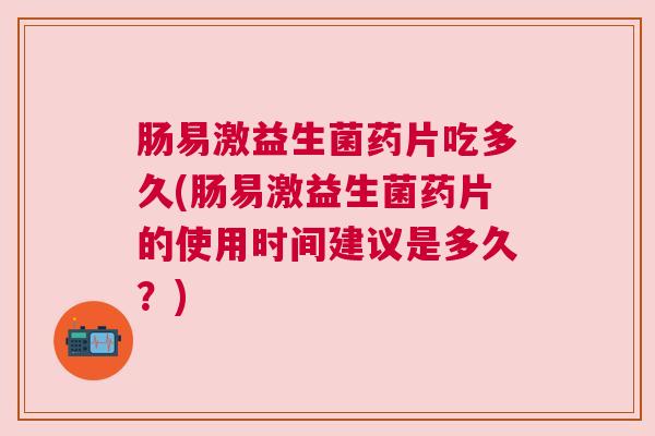 肠易激益生菌药片吃多久(肠易激益生菌药片的使用时间建议是多久？)