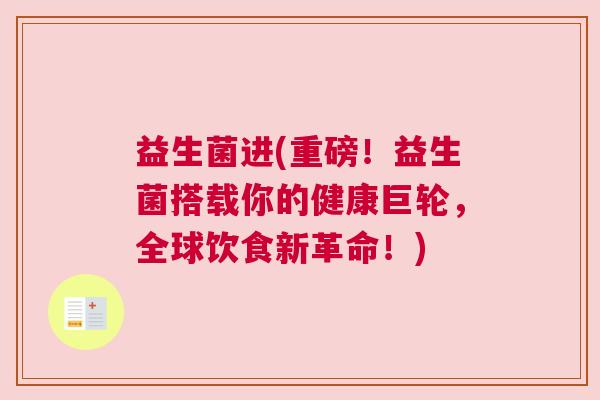 益生菌进(重磅!益生菌搭载你的健康巨轮,全球饮食新革命!) 益生菌进(重磅!益生菌搭载你的健康巨轮,全球饮食新革命!)