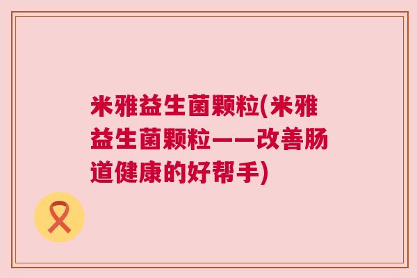 米雅益生菌颗粒(米雅益生菌颗粒——改善肠道健康的好帮手)