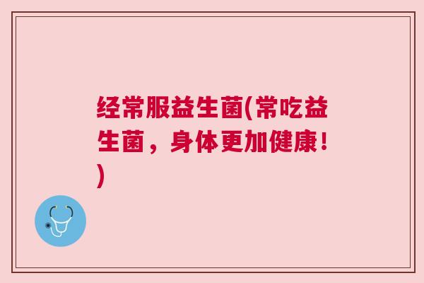 经常服益生菌(常吃益生菌，身体更加健康！)