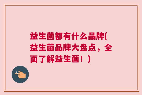 益生菌都有什么品牌(益生菌品牌大盘点，全面了解益生菌！)