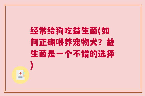 经常给狗吃益生菌(如何正确喂养宠物犬？益生菌是一个不错的选择)