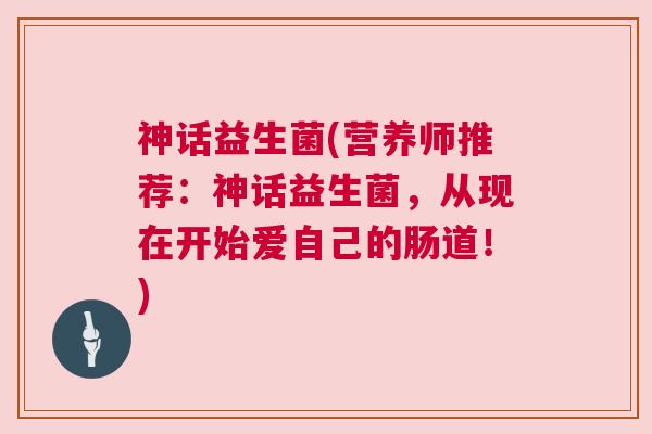 神话益生菌(营养师推荐：神话益生菌，从现在开始爱自己的肠道！)