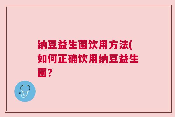 纳豆益生菌饮用方法(如何正确饮用纳豆益生菌？