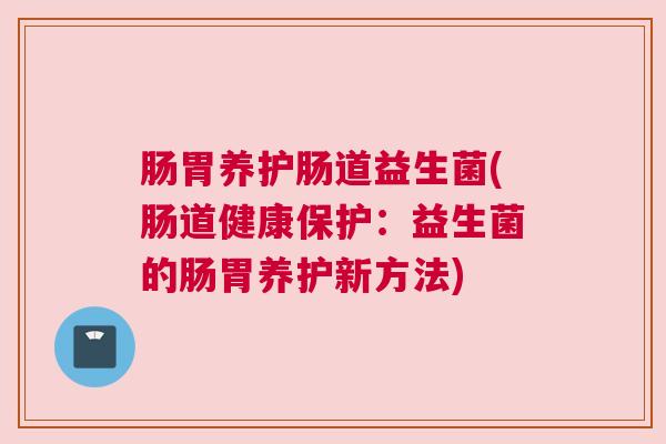 肠胃养护肠道益生菌(肠道健康保护：益生菌的肠胃养护新方法)