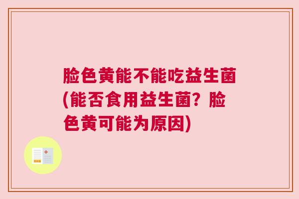 脸色黄能不能吃益生菌(能否食用益生菌？脸色黄可能为原因)