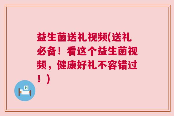 益生菌送礼视频(送礼必备！看这个益生菌视频，健康好礼不容错过！)