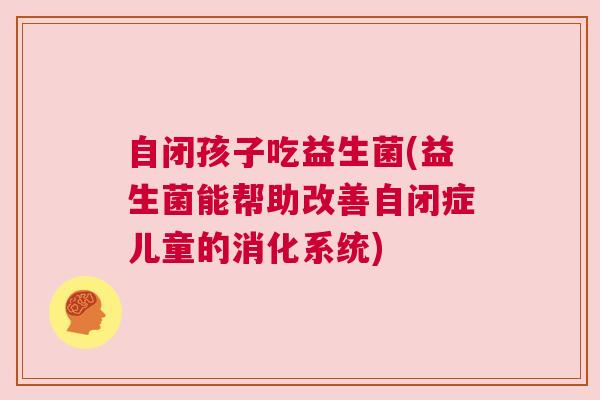自闭孩子吃益生菌(益生菌能帮助改善自闭症儿童的消化系统)