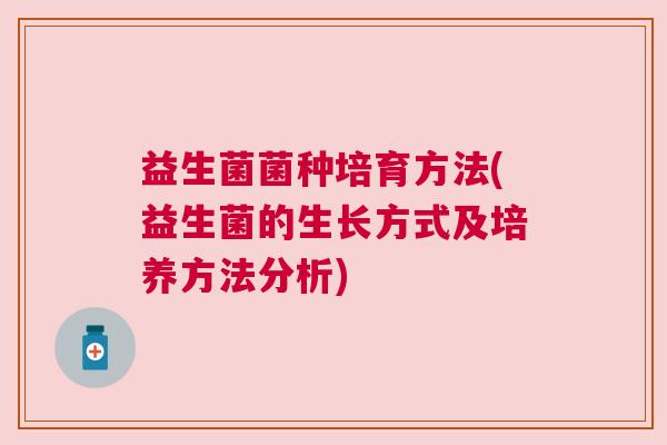 益生菌菌种培育方法(益生菌的生长方式及培养方法分析)